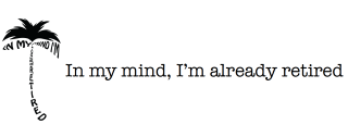 In my mind, I'm already retired in a palm tree.